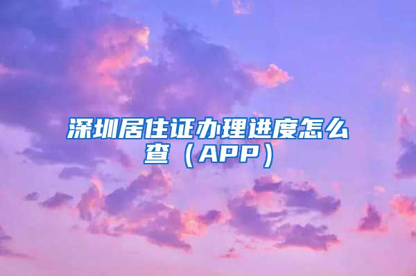 深圳居住证办理进度怎么查（APP）