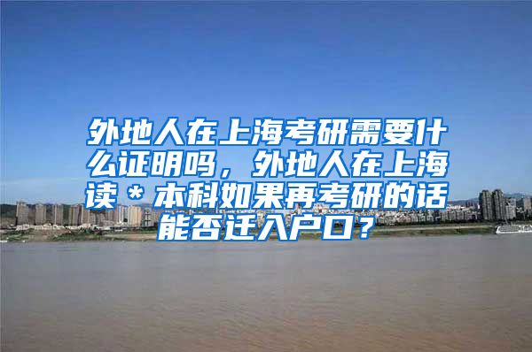 外地人在上海考研需要什么证明吗，外地人在上海读＊本科如果再考研的话能否迁入户口？