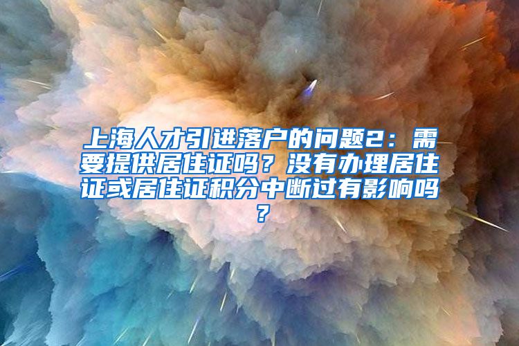 上海人才引进落户的问题2：需要提供居住证吗？没有办理居住证或居住证积分中断过有影响吗？