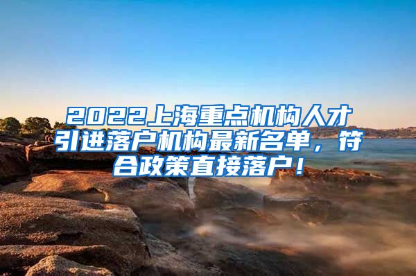 2022上海重点机构人才引进落户机构最新名单，符合政策直接落户！