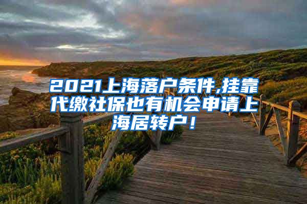 2021上海落户条件,挂靠代缴社保也有机会申请上海居转户！