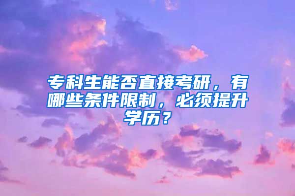 专科生能否直接考研，有哪些条件限制，必须提升学历？