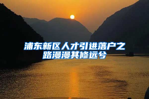 浦东新区人才引进落户之路漫漫其修远兮