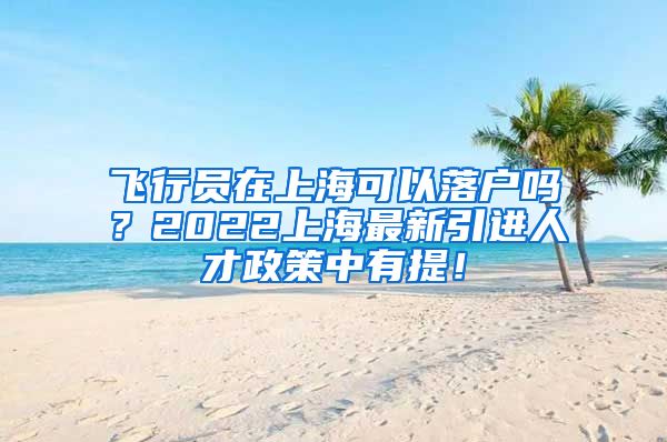 飞行员在上海可以落户吗？2022上海最新引进人才政策中有提！