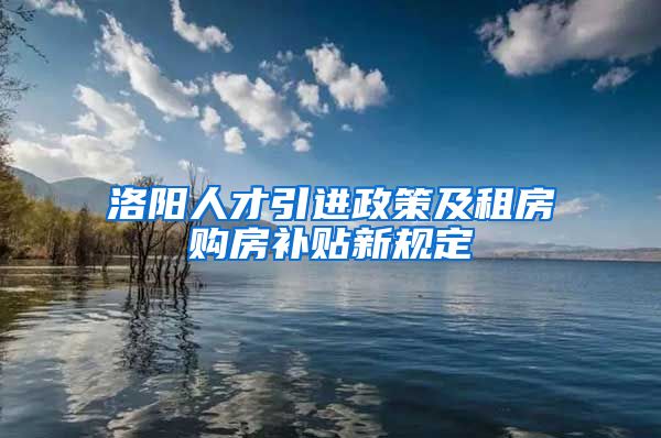 洛阳人才引进政策及租房购房补贴新规定