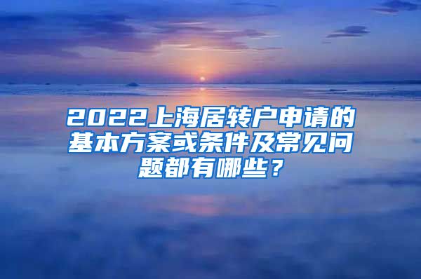 2022上海居转户申请的基本方案或条件及常见问题都有哪些？