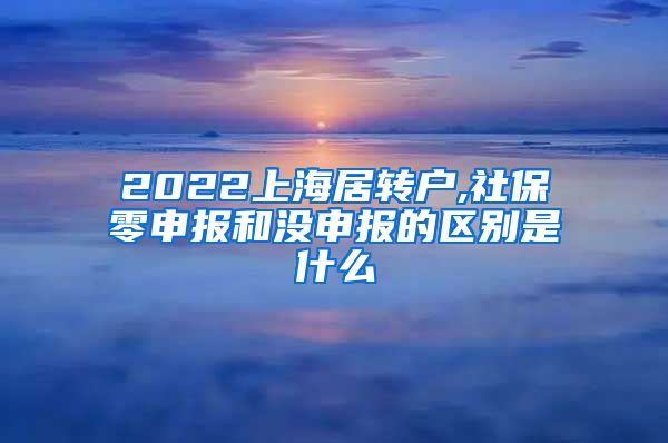 2022上海居转户,社保零申报和没申报的区别是什么