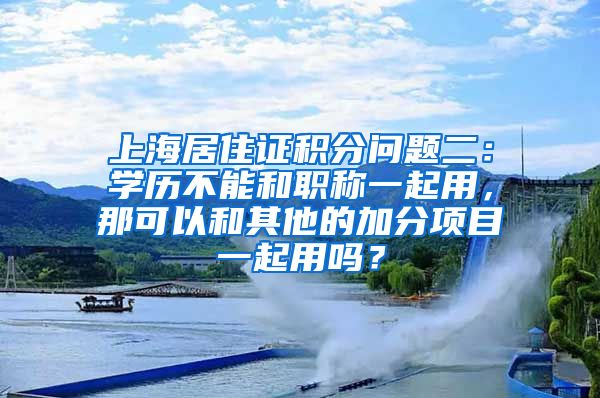 上海居住证积分问题二：学历不能和职称一起用，那可以和其他的加分项目一起用吗？