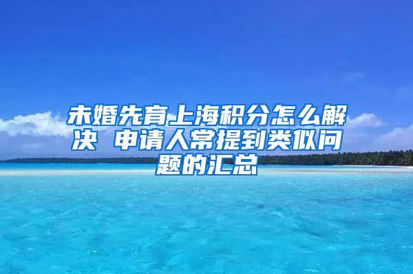 未婚先育上海积分怎么解决 申请人常提到类似问题的汇总