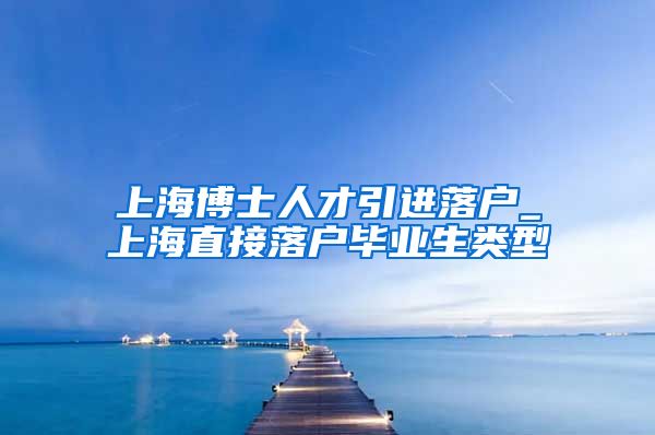 上海博士人才引进落户_上海直接落户毕业生类型