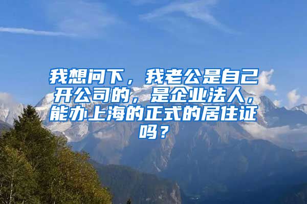 我想问下，我老公是自己开公司的，是企业法人，能办上海的正式的居住证吗？