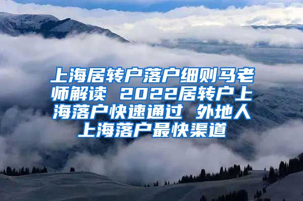 上海居转户落户细则马老师解读 2022居转户上海落户快速通过 外地人上海落户最快渠道