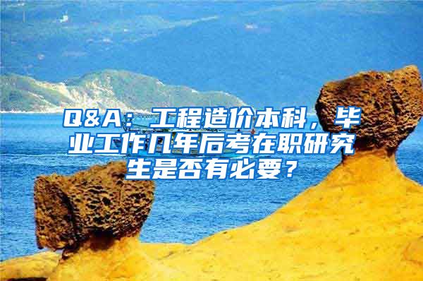 Q&A：工程造价本科，毕业工作几年后考在职研究生是否有必要？