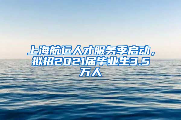 上海航运人才服务季启动，拟招2021届毕业生3.5万人