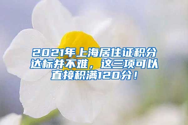 2021年上海居住证积分达标并不难，这三项可以直接积满120分！