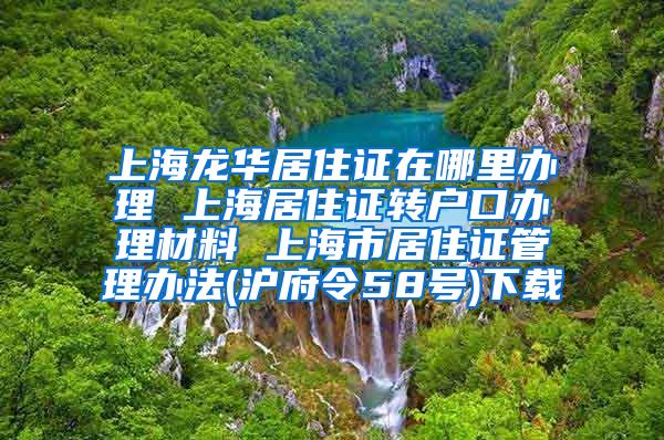 上海龙华居住证在哪里办理 上海居住证转户口办理材料 上海市居住证管理办法(沪府令58号)下载