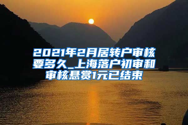 2021年2月居转户审核要多久_上海落户初审和审核悬赏1元已结束