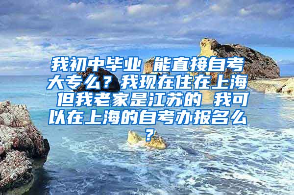 我初中毕业 能直接自考大专么？我现在住在上海 但我老家是江苏的 我可以在上海的自考办报名么？