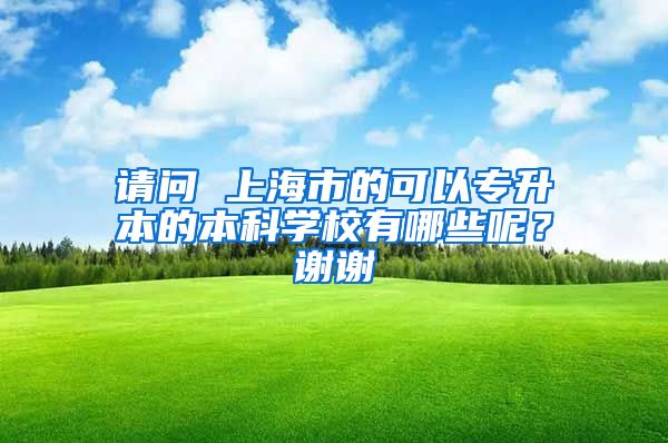 请问 上海市的可以专升本的本科学校有哪些呢？谢谢