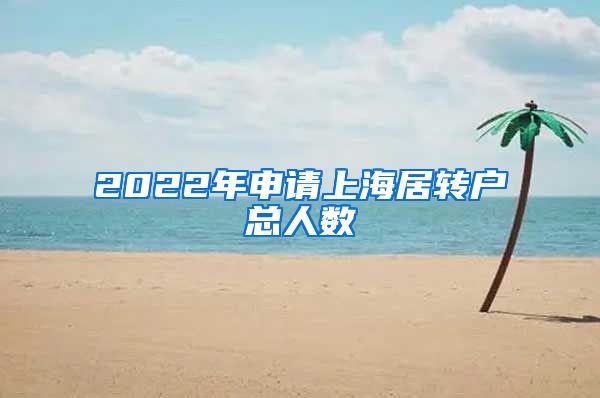 2022年申请上海居转户总人数