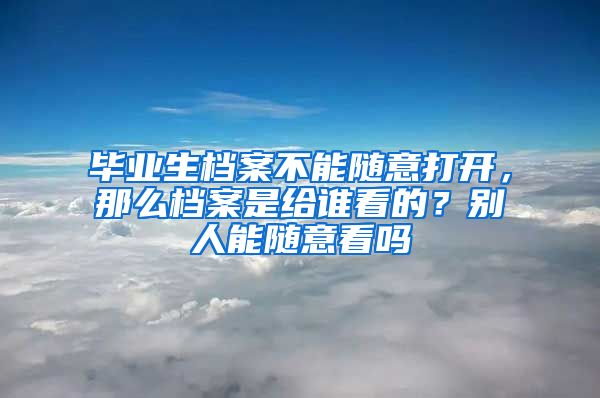 毕业生档案不能随意打开，那么档案是给谁看的？别人能随意看吗