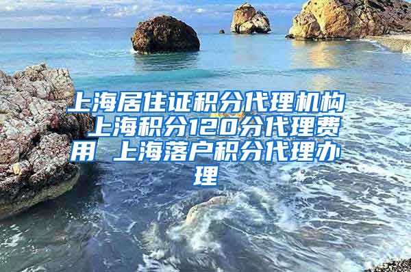 上海居住证积分代理机构 上海积分120分代理费用 上海落户积分代理办理