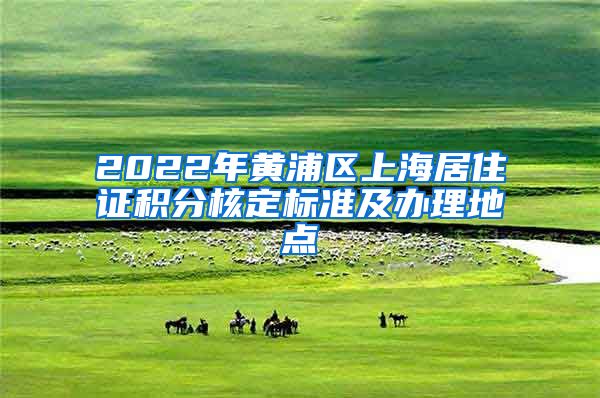 2022年黄浦区上海居住证积分核定标准及办理地点