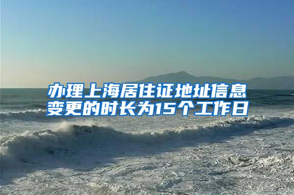 办理上海居住证地址信息变更的时长为15个工作日