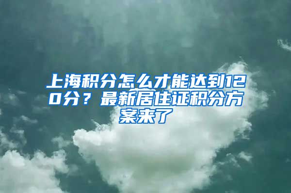 上海积分怎么才能达到120分？最新居住证积分方案来了