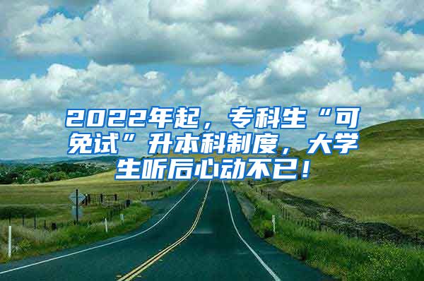 2022年起，专科生“可免试”升本科制度，大学生听后心动不已！