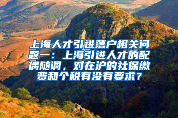 上海人才引进落户相关问题一：上海引进人才的配偶随调，对在沪的社保缴费和个税有没有要求？