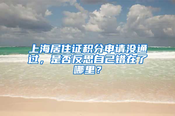 上海居住证积分申请没通过，是否反思自己错在了哪里？