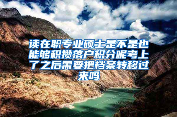 读在职专业硕士是不是也能够积攒落户积分呢考上了之后需要把档案转移过来吗