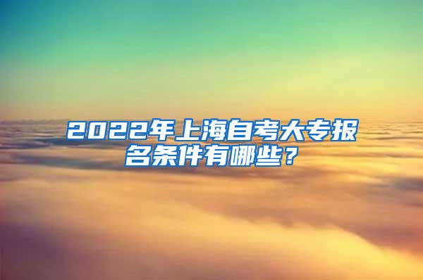 2022年上海自考大专报名条件有哪些？