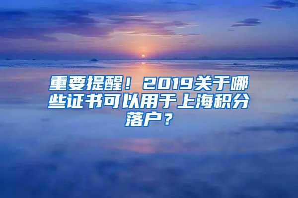 重要提醒！2019关于哪些证书可以用于上海积分落户？