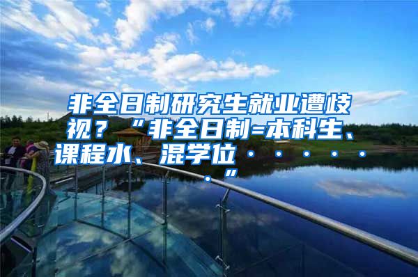 非全日制研究生就业遭歧视？“非全日制=本科生、课程水、混学位······”