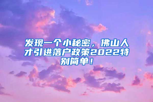 发现一个小秘密，佛山人才引进落户政策2022特别简单！