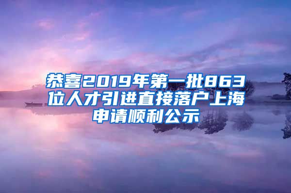 恭喜2019年第一批863位人才引进直接落户上海申请顺利公示