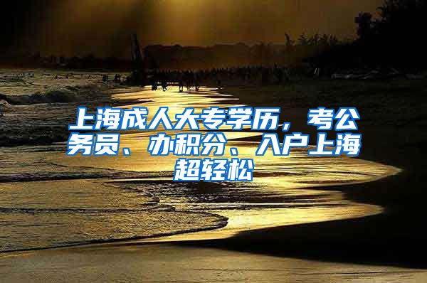 上海成人大专学历，考公务员、办积分、入户上海超轻松