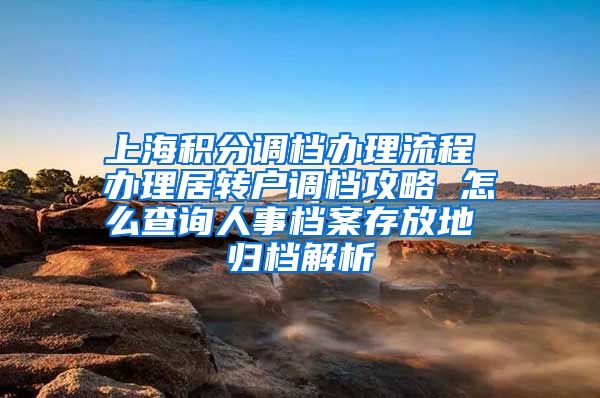 上海积分调档办理流程 办理居转户调档攻略 怎么查询人事档案存放地 归档解析