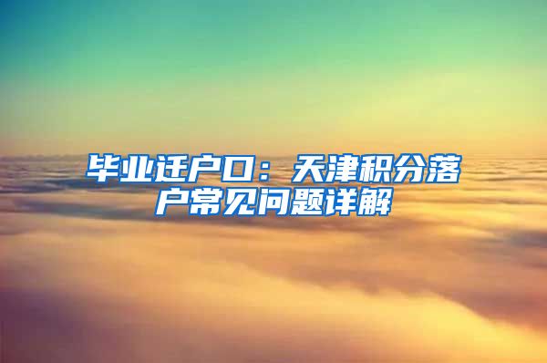 毕业迁户口：天津积分落户常见问题详解