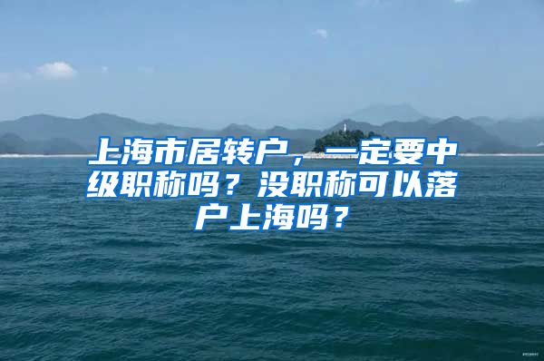 上海市居转户，一定要中级职称吗？没职称可以落户上海吗？