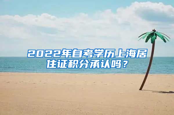 2022年自考学历上海居住证积分承认吗？