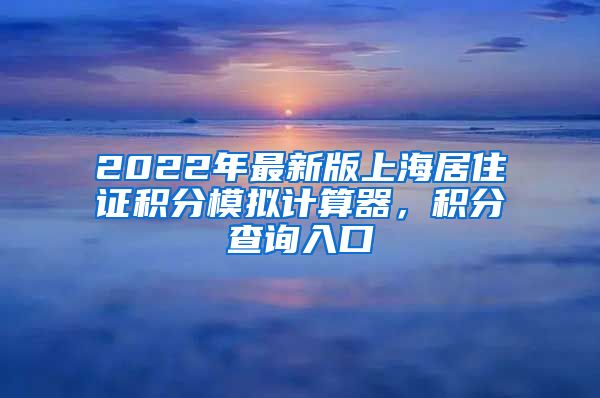 2022年最新版上海居住证积分模拟计算器，积分查询入口