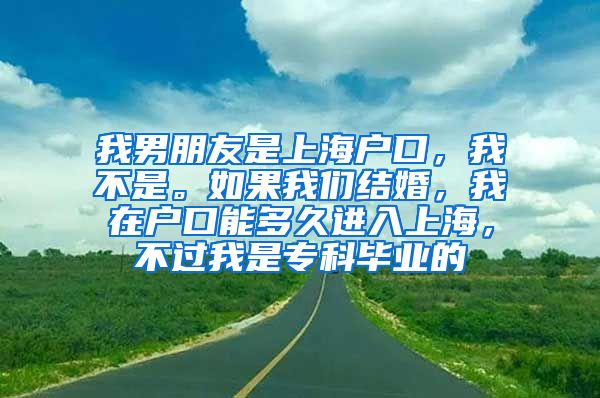 我男朋友是上海户口，我不是。如果我们结婚，我在户口能多久进入上海，不过我是专科毕业的