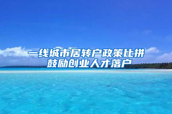 一线城市居转户政策比拼 鼓励创业人才落户