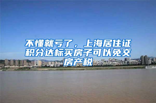 不懂就亏了，上海居住证积分达标买房子可以免交房产税