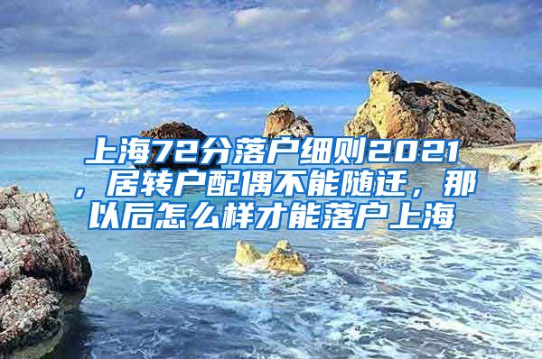 上海72分落户细则2021，居转户配偶不能随迁，那以后怎么样才能落户上海