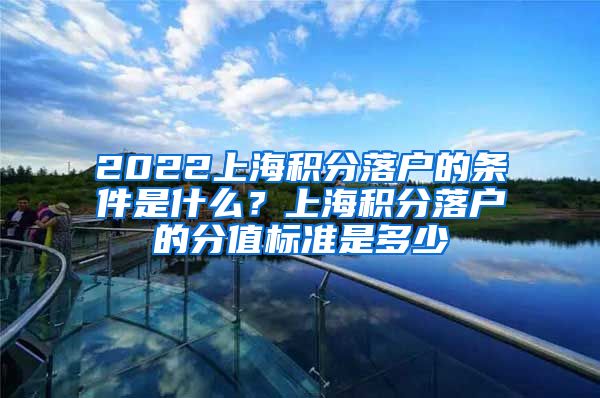 2022上海积分落户的条件是什么？上海积分落户的分值标准是多少