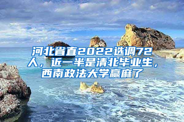 河北省直2022选调72人，近一半是清北毕业生，西南政法大学赢麻了